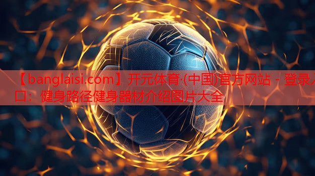 开元体育·(中国)官方网站 - 登录入口：健身路径健身器材介绍图片大全