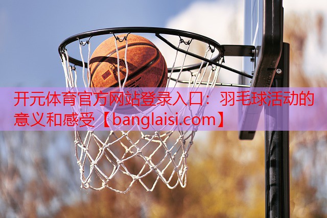 <strong>开元体育官方网站登录入口：羽毛球活动的意义和感受</strong>