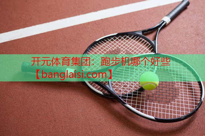 开元体育集团：跑步机哪个好些