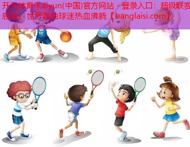 开元体育·Kaiyun(中国)官方网站 - 登录入口：超级联赛启幕，世界各地球迷热血沸腾