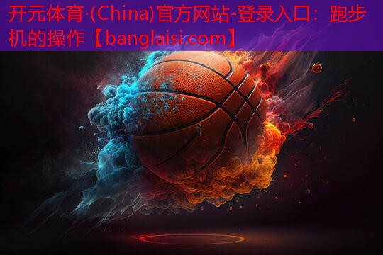 <strong>开元体育·(China)官方网站-登录入口：跑步机的操作</strong>