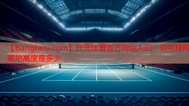 开元体育官方网站入口：羽毛球网离地高度是多少