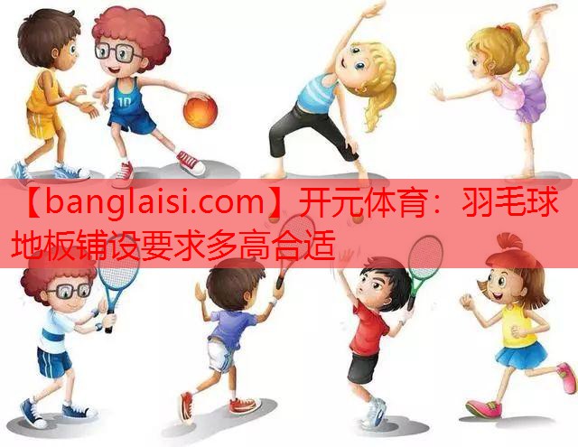 <strong>开元体育：羽毛球地板铺设要求多高合适</strong>