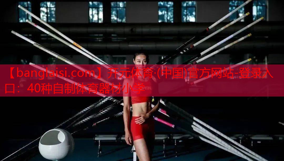<strong>开元体育·(中国)官方网站-登录入口：40种自制体育器材小学</strong>