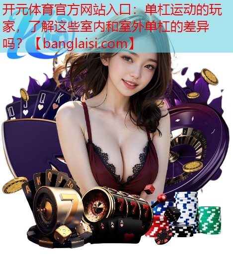 <strong>开元体育官方网站入口：单杠运动的玩家，了解这些室内和室外单杠的差异吗？</strong>