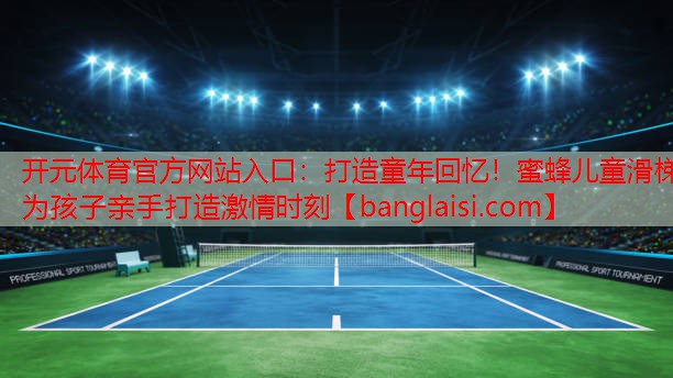 <strong>开元体育官方网站入口：打造童年回忆！蜜蜂儿童滑梯为孩子亲手打造激情时刻</strong>