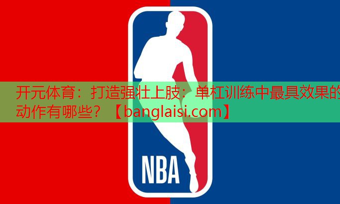 <strong>开元体育：打造强壮上肢：单杠训练中最具效果的动作有哪些？</strong>