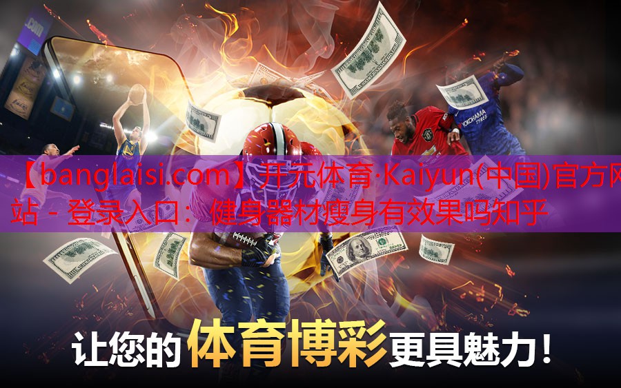 <strong>开元体育·Kaiyun(中国)官方网站 - 登录入口：健身器材瘦身有效果吗知乎</strong>