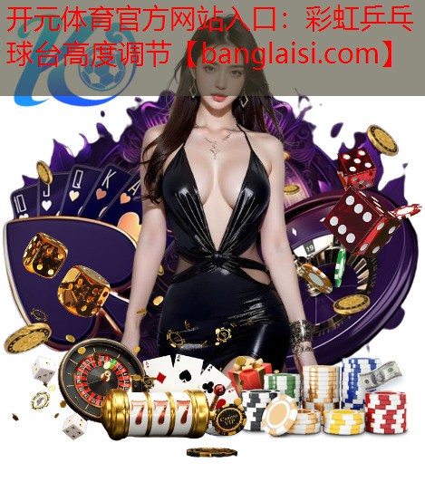开元体育官方网站入口：彩虹乒乓球台高度调节