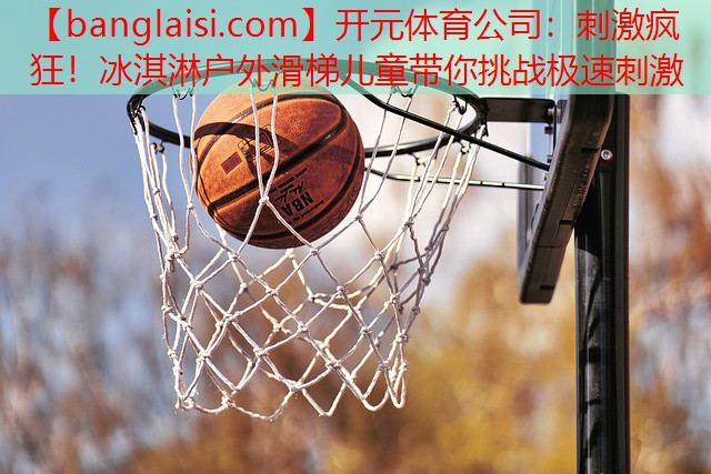 开元体育公司：刺激疯狂！冰淇淋户外滑梯儿童带你挑战极速刺激