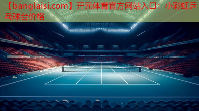 开元体育官方网站入口：小彩虹乒乓球台价格