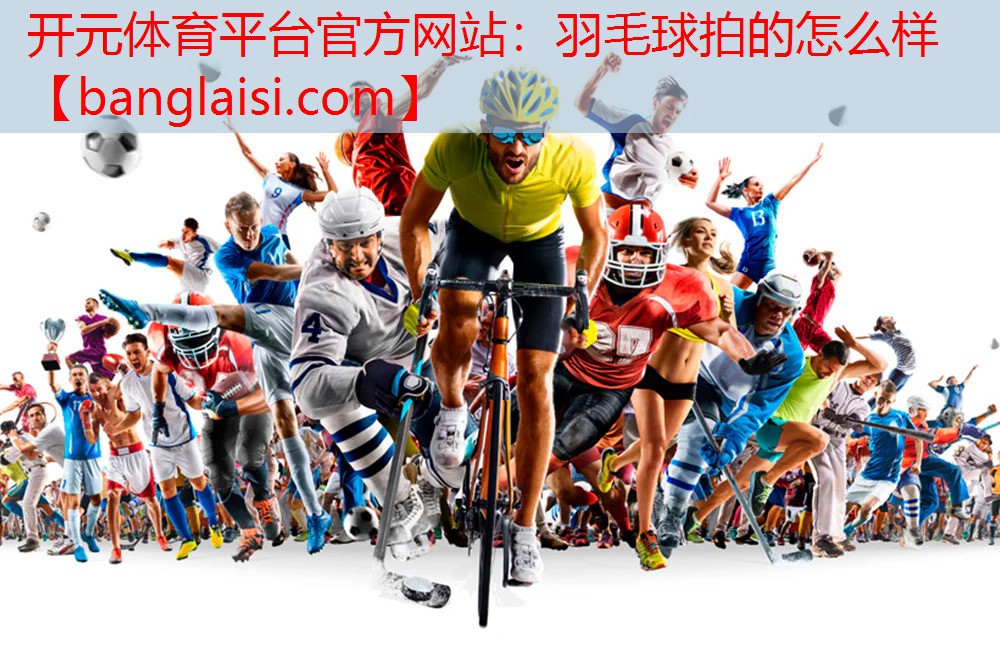 <strong>开元体育平台官方网站：羽毛球拍的怎么样</strong>
