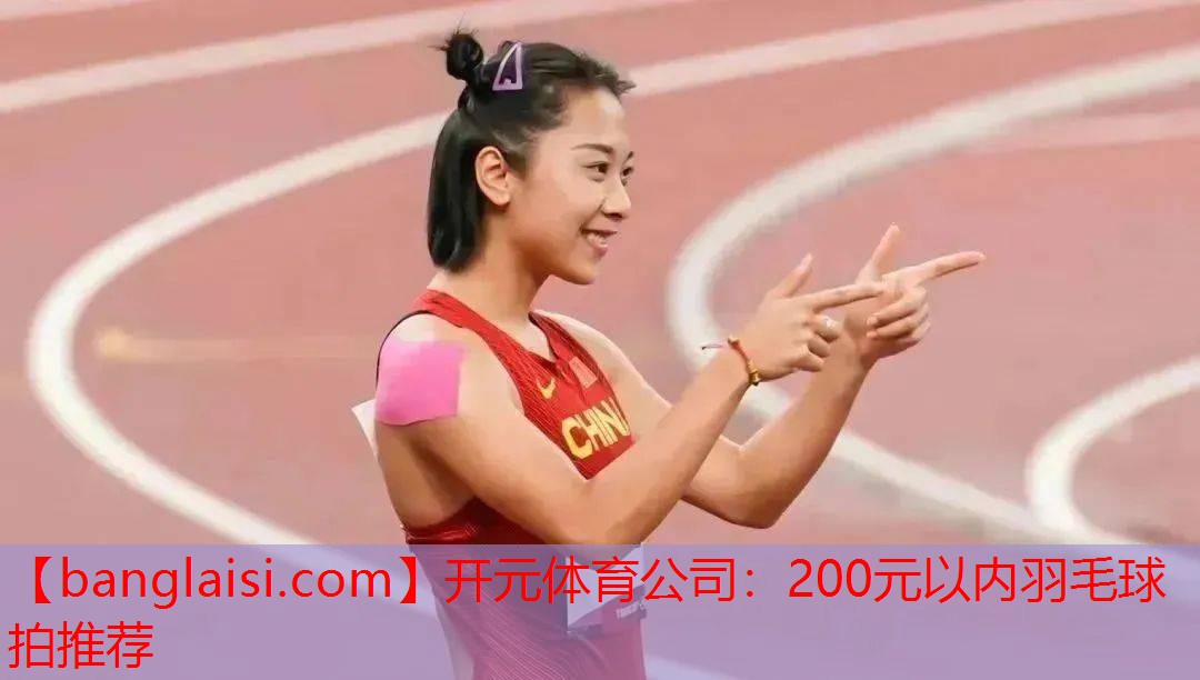 开元体育公司：200元以内羽毛球拍推荐