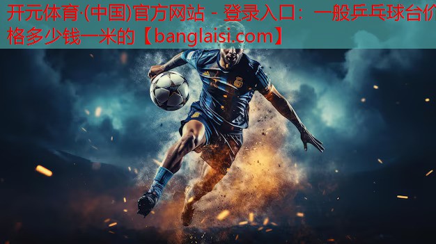 开元体育·(中国)官方网站 - 登录入口：一般乒乓球台价格多少钱一米的