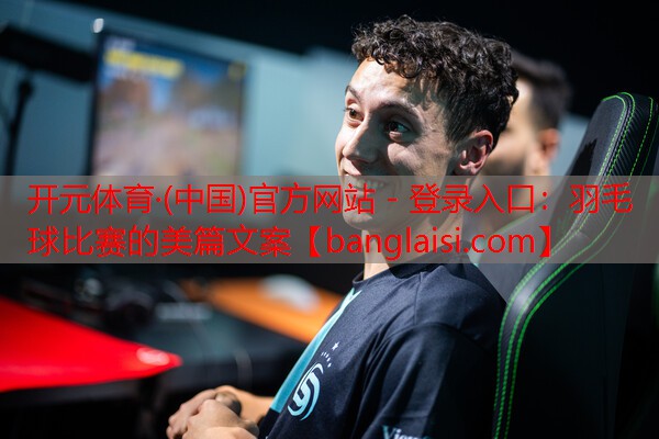 开元体育·(中国)官方网站 - 登录入口：羽毛球比赛的美篇文案