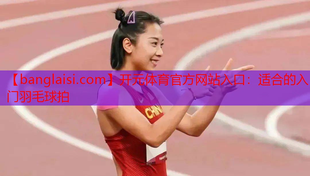 <strong>开元体育官方网站入口：适合的入门羽毛球拍</strong>