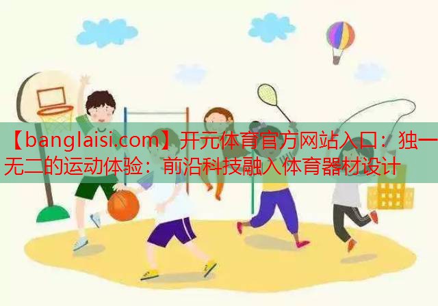 开元体育官方网站入口：独一无二的运动体验：前沿科技融入体育器材设计