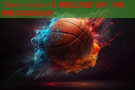 极限运动者飞跃！冲破界限夺得冠军殊荣