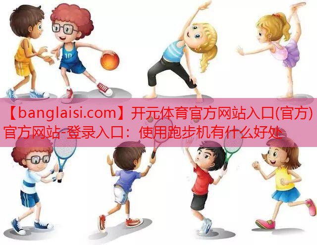 开元体育官方网站入口(官方)官方网站-登录入口：使用跑步机有什么好处