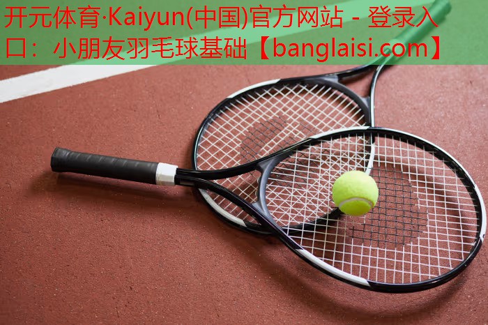 <strong>开元体育·Kaiyun(中国)官方网站 - 登录入口：小朋友羽毛球基础</strong>
