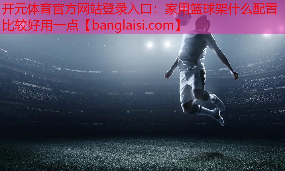 开元体育官方网站登录入口：家用篮球架什么配置比较好用一点