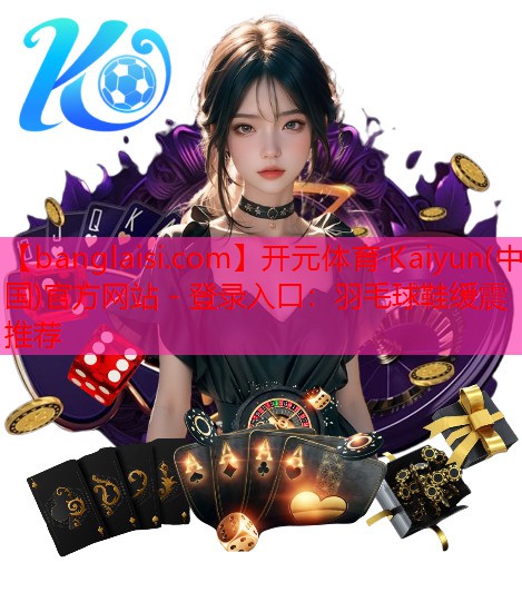 <strong>开元体育·Kaiyun(中国)官方网站 - 登录入口：羽毛球鞋缓震推荐</strong>