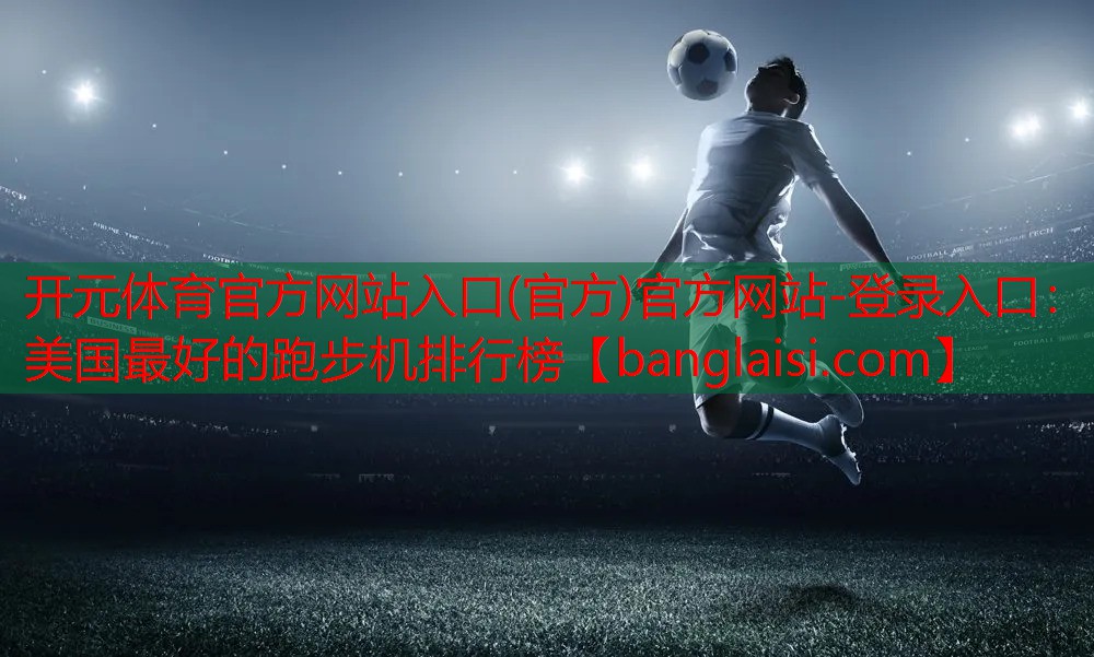 <strong>开元体育官方网站入口(官方)官方网站-登录入口：美国最好的跑步机排行榜</strong>