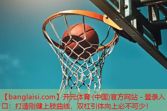 开元体育·(中国)官方网站 - 登录入口：打造刚健上肢曲线，双杠引体向上必不可少！