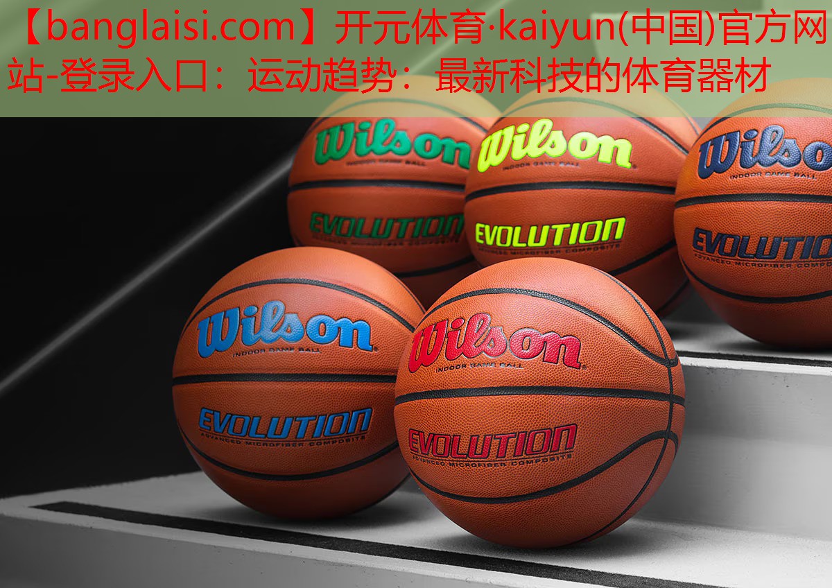 开元体育·kaiyun(中国)官方网站-登录入口：运动趋势：最新科技的体育器材