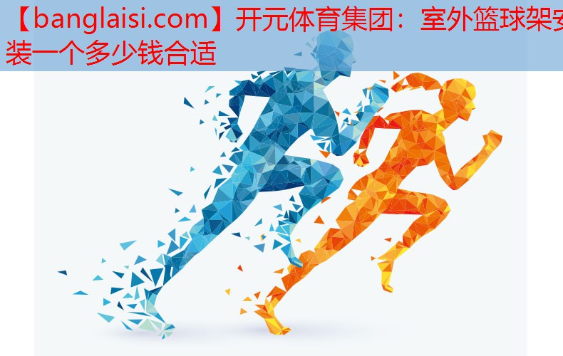 开元体育集团：室外篮球架安装一个多少钱合适