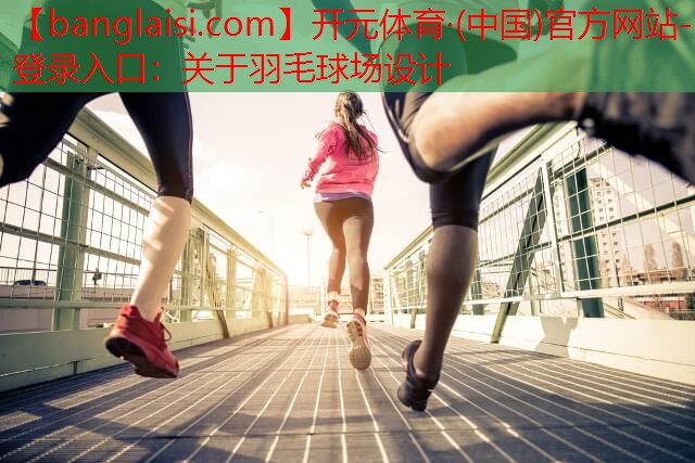 <strong>开元体育·(中国)官方网站-登录入口：关于羽毛球场设计</strong>