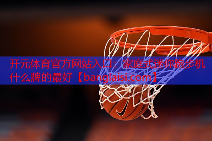 <strong>开元体育官方网站入口：家庭式迷你跑步机什么牌的最好</strong>
