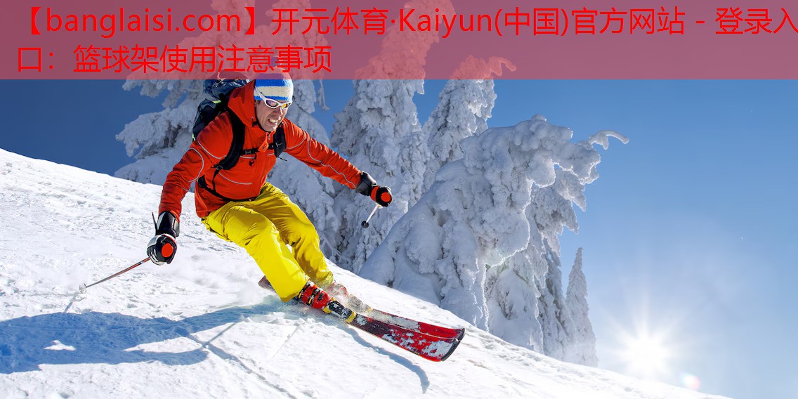 <strong>开元体育·Kaiyun(中国)官方网站 - 登录入口：篮球架使用注意事项</strong>