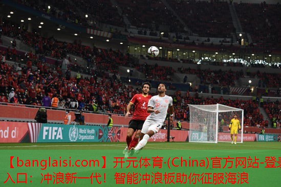 <strong>开元体育·(China)官方网站-登录入口：冲浪新一代！智能冲浪板助你征服海浪</strong>