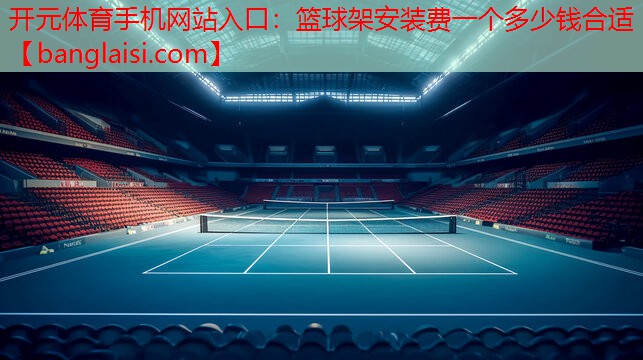 开元体育手机网站入口：篮球架安装费一个多少钱合适