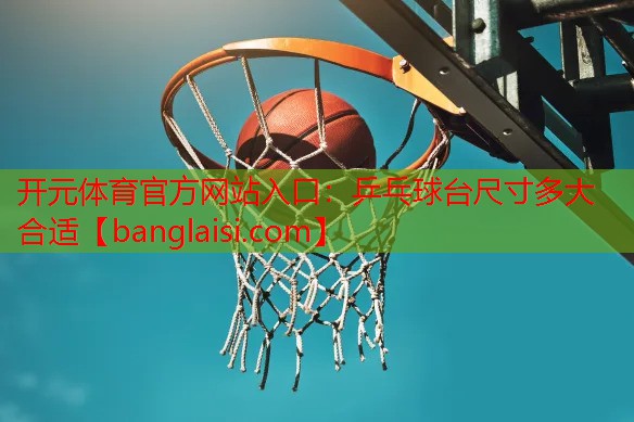 <strong>开元体育官方网站入口：乒乓球台尺寸多大合适</strong>