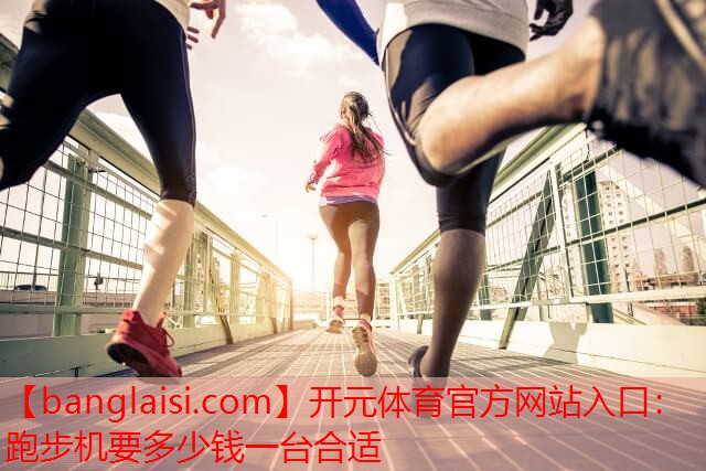 <strong>开元体育官方网站入口：跑步机要多少钱一台合适</strong>