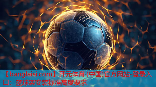开元体育·(中国)官方网站-登录入口：篮球架安装标准高度要求