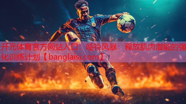 开元体育官方网站入口：哑铃风暴：释放肌肉潜能的强化训练计划