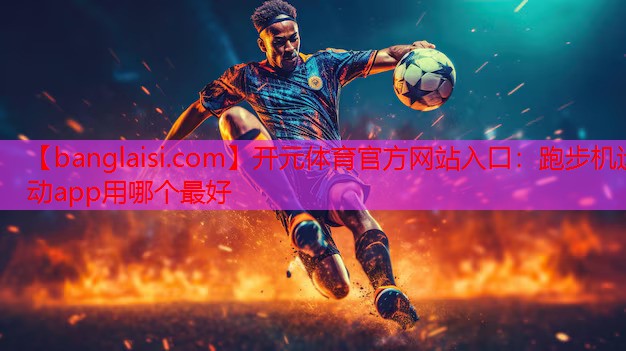 开元体育官方网站入口：跑步机运动app用哪个最好