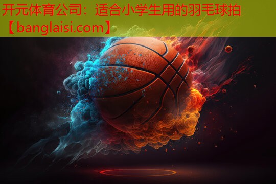 开元体育公司：适合小学生用的羽毛球拍