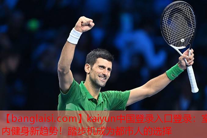 kaiyun中国登录入口登录：室内健身新趋势！踏步机成为都市人的选择