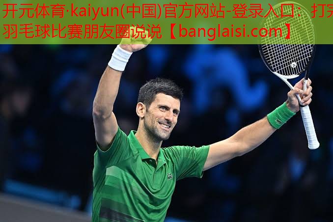 开元体育·kaiyun(中国)官方网站-登录入口：打完羽毛球比赛朋友圈说说