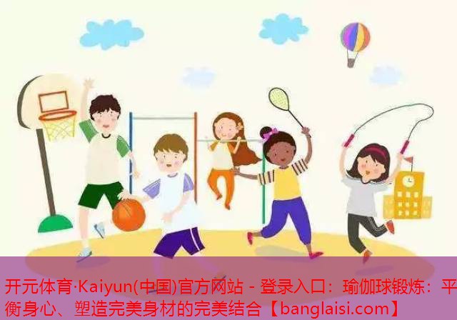 开元体育·Kaiyun(中国)官方网站 - 登录入口：瑜伽球锻炼：平衡身心、塑造完美身材的完美结合