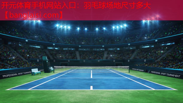 开元体育手机网站入口：羽毛球场地尺寸多大