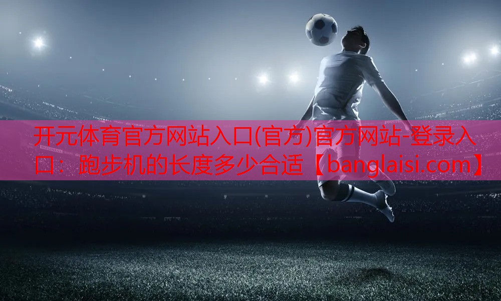 开元体育官方网站入口(官方)官方网站-登录入口：跑步机的长度多少合适