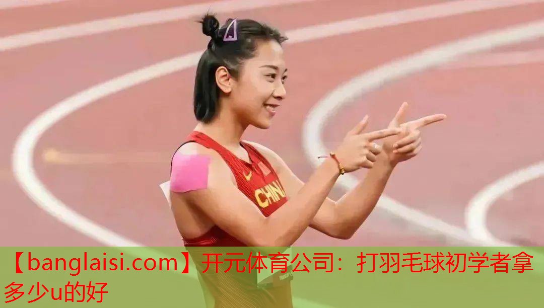 开元体育公司：打羽毛球初学者拿多少u的好
