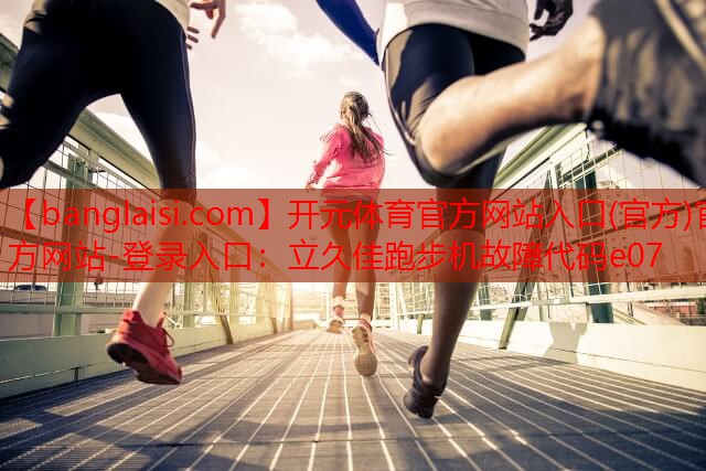 开元体育官方网站入口(官方)官方网站-登录入口：立久佳跑步机故障代码e07