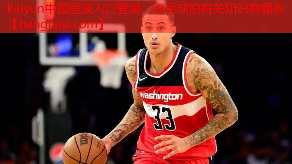 kaiyun中国登录入口登录：羽毛球拍有关知识有哪些