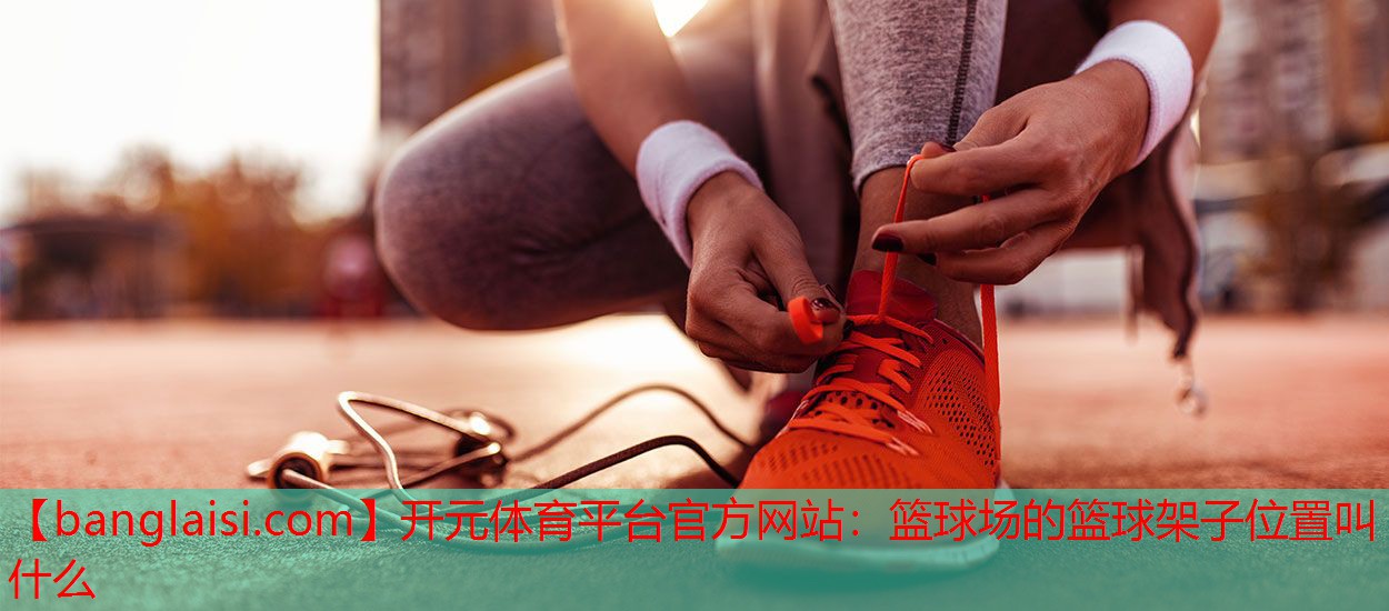 开元体育平台官方网站：篮球场的篮球架子位置叫什么